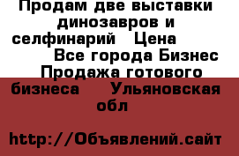 Продам две выставки динозавров и селфинарий › Цена ­ 7 000 000 - Все города Бизнес » Продажа готового бизнеса   . Ульяновская обл.